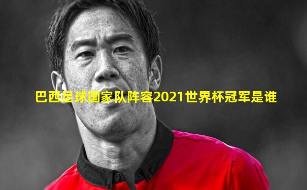 巴西足球国家队阵容2021世界杯冠军是谁