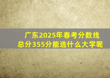 广东2025年春考分数线总分355分能选什么大学呢