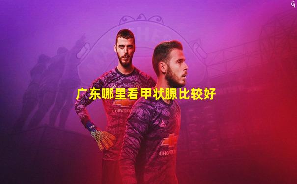 广东哪里看甲状腺比较好