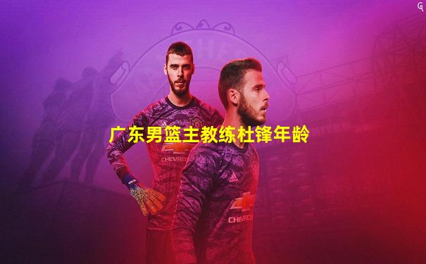 广东男篮主教练杜锋年龄