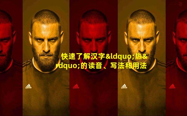 快速了解汉字“热”的读音、写法和用法等知识点