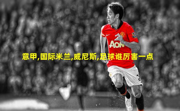 意甲,国际米兰,威尼斯,足球谁厉害一点
