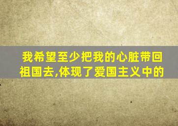 我希望至少把我的心脏带回祖国去,体现了爱国主义中的