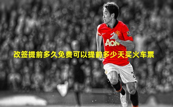 改签提前多久免费可以提前多少天买火车票