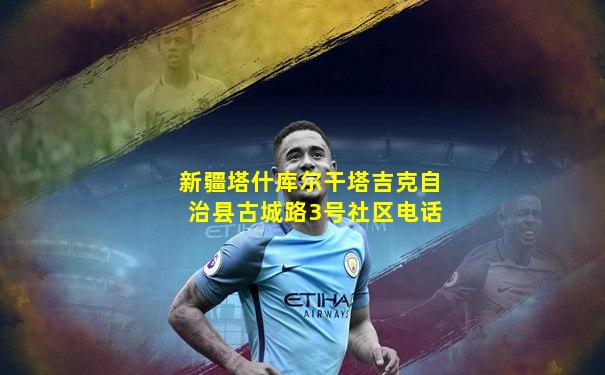 新疆塔什库尔干塔吉克自治县古城路3号社区电话