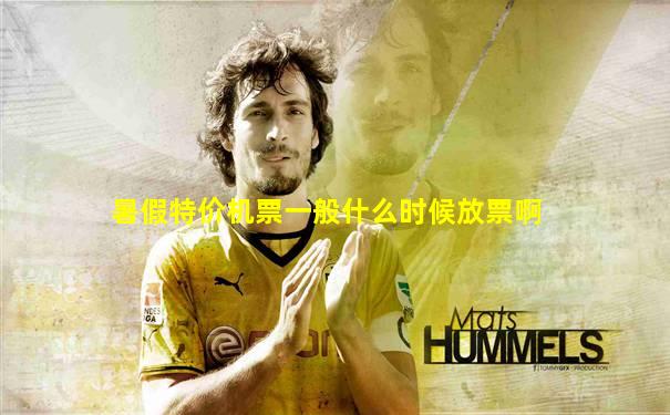 暑假特价机票一般什么时候放票啊
