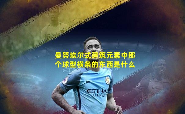 曼努埃尔式建筑元素中那个球型横条的东西是什么