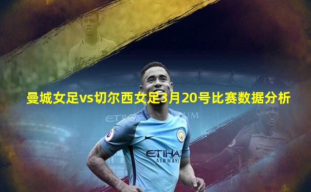 曼城女足vs切尔西女足3月20号比赛数据分析