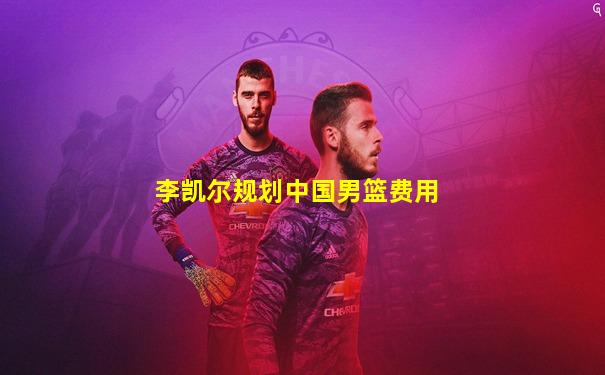 李凯尔规划中国男篮费用
