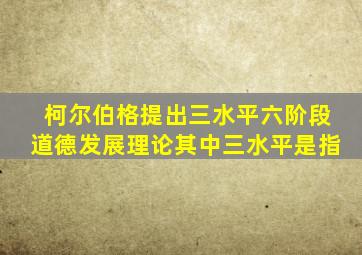 柯尔伯格提出三水平六阶段道德发展理论其中三水平是指