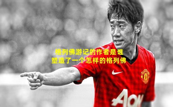 格列佛游记的作者是谁塑造了一个怎样的格列佛