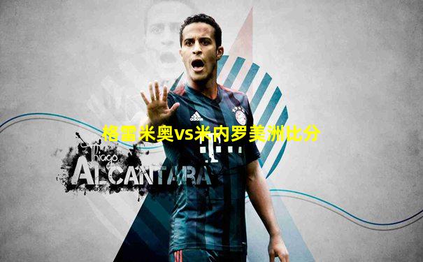 格雷米奥vs米内罗美洲比分