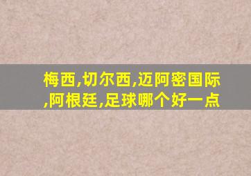 梅西,切尔西,迈阿密国际,阿根廷,足球哪个好一点