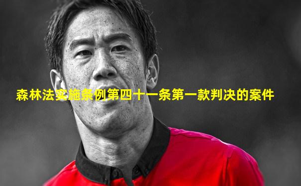 森林法实施条例第四十一条第一款判决的案件
