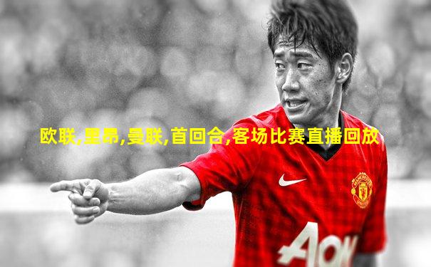 欧联,里昂,曼联,首回合,客场比赛直播回放