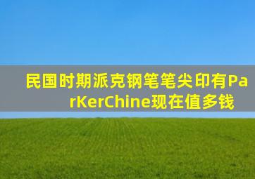 民国时期派克钢笔笔尖印有ParKerChine现在值多钱