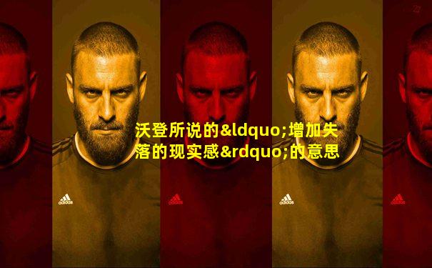 沃登所说的“增加失落的现实感”的意思是指