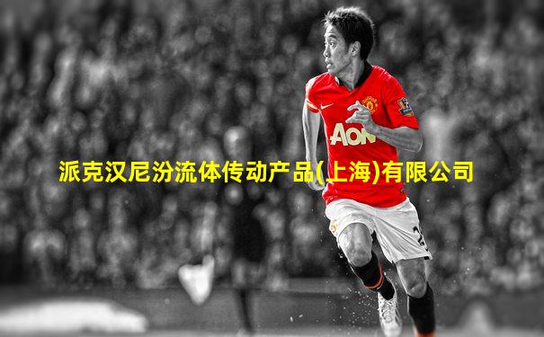 派克汉尼汾流体传动产品(上海)有限公司