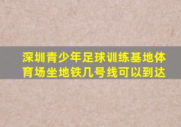 深圳青少年足球训练基地体育场坐地铁几号线可以到达