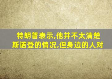 特朗普表示,他并不太清楚斯诺登的情况,但身边的人对