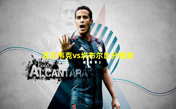 瓦尔韦克vs坎布尔比分预测