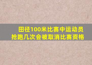 田径100米比赛中运动员抢跑几次会被取消比赛资格