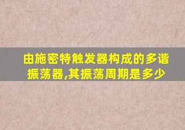 由施密特触发器构成的多谐振荡器,其振荡周期是多少