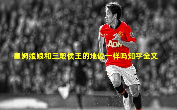 皇姆娘娘和三殿侯王的地位一样吗知乎全文