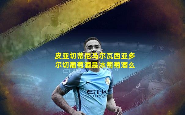 皮亚切蒂尼马尔瓦西亚多尔切葡萄酒是冰萄萄酒么
