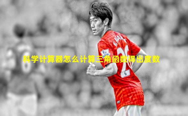 科学计算器怎么计算三角函数得出度数