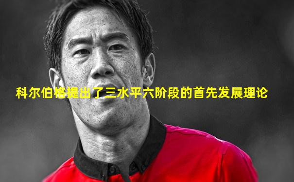 科尔伯格提出了三水平六阶段的首先发展理论