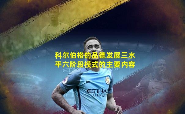 科尔伯格的品德发展三水平六阶段模式的主要内容