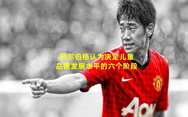 科尔伯格认为决定儿童品德发展水平的六个阶段