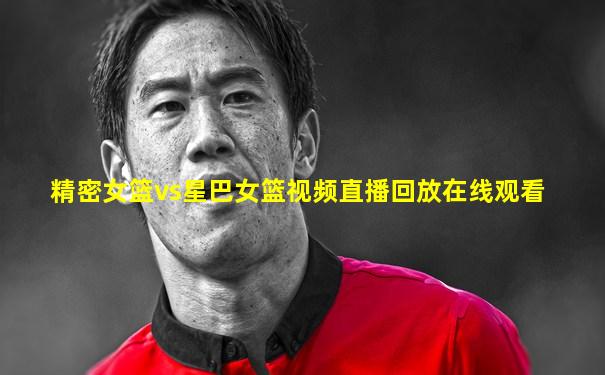精密女篮vs星巴女篮视频直播回放在线观看
