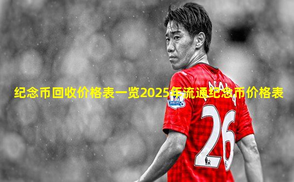 纪念币回收价格表一览2025年流通纪念币价格表