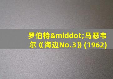罗伯特·马瑟韦尔《海边No.3》(1962)