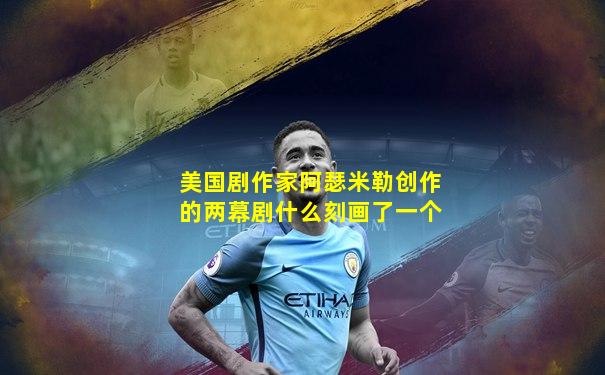 美国剧作家阿瑟米勒创作的两幕剧什么刻画了一个
