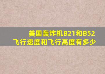 美国轰炸机B21和B52飞行速度和飞行高度有多少