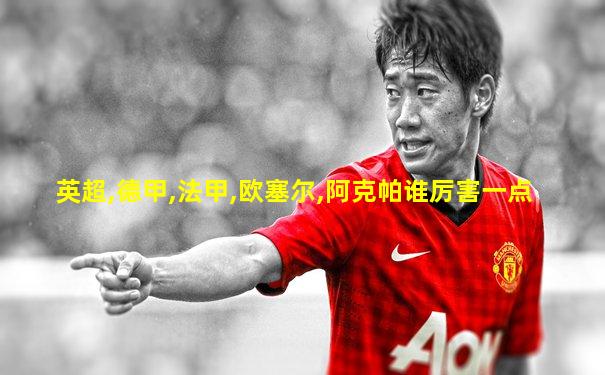 英超,德甲,法甲,欧塞尔,阿克帕谁厉害一点