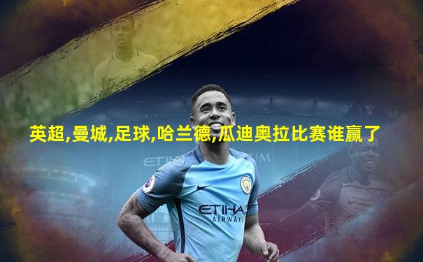 英超,曼城,足球,哈兰德,瓜迪奥拉比赛谁赢了