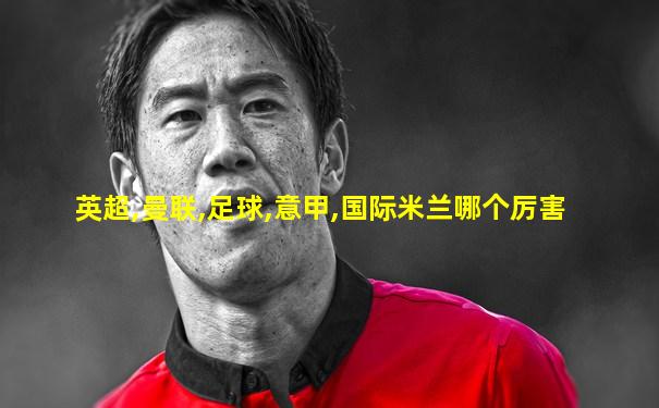 英超,曼联,足球,意甲,国际米兰哪个厉害