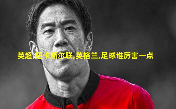 英超,纽卡斯尔联,英格兰,足球谁厉害一点