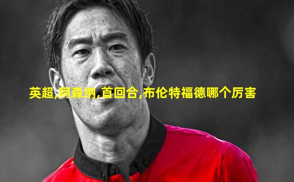 英超,阿森纳,首回合,布伦特福德哪个厉害