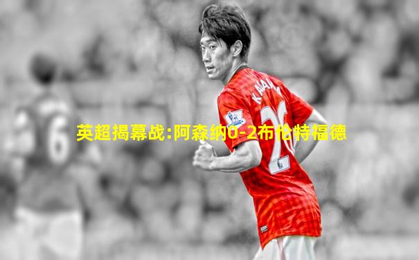 英超揭幕战:阿森纳0-2布伦特福德