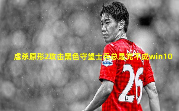 虐杀原形2攻击黑色守望士兵总是完不成win10