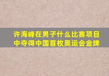 许海峰在男子什么比赛项目中夺得中国首枚奥运会金牌