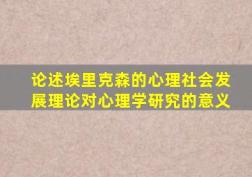 论述埃里克森的心理社会发展理论对心理学研究的意义
