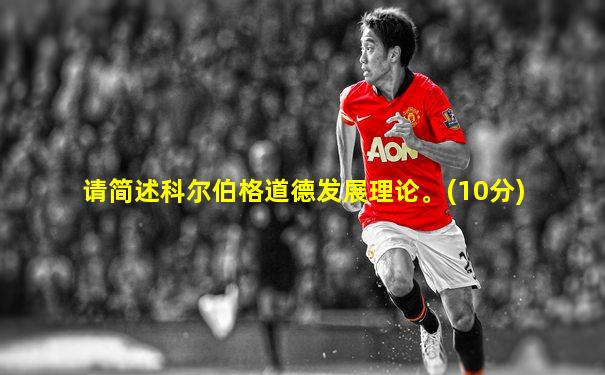 请简述科尔伯格道德发展理论。(10分)