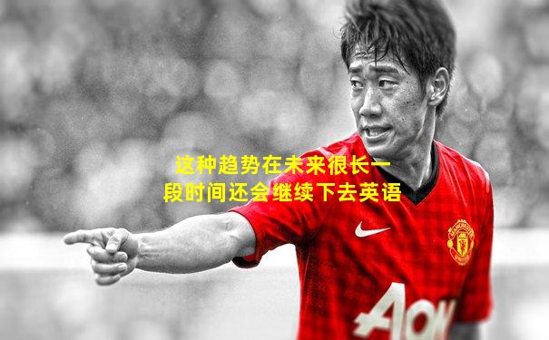 这种趋势在未来很长一段时间还会继续下去英语