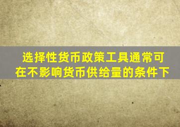 选择性货币政策工具通常可在不影响货币供给量的条件下